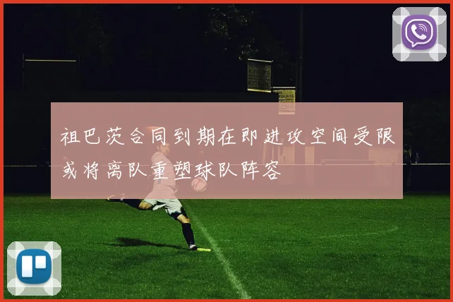 祖巴茨合同到期在即进攻空间受限或将离队重塑球队阵容