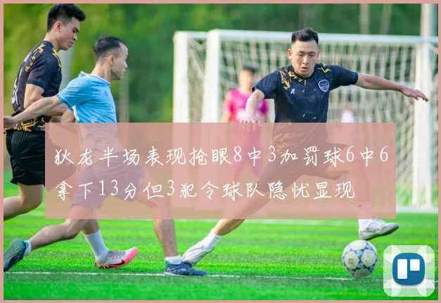 狄龙半场表现抢眼8中3加罚球6中6拿下13分但3犯令球队隐忧显现