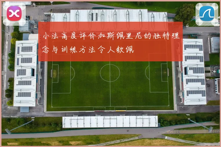 小法高度评价加斯佩里尼的独特理念与训练方法令人钦佩
