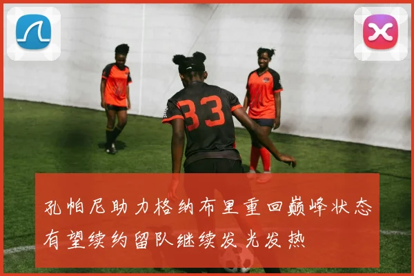 孔帕尼助力格纳布里重回巅峰状态有望续约留队继续发光发热