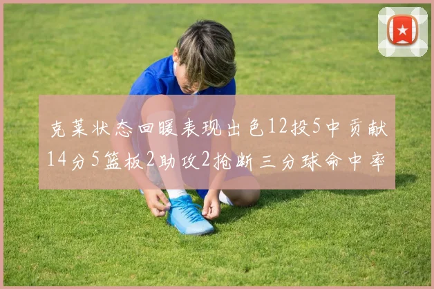 克莱状态回暖表现出色12投5中贡献14分5篮板2助攻2抢断三分球命中率高达57