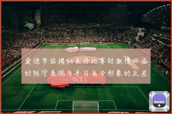 爱德华兹揭秘麦丹比赛时激情四溢的防守表现与平日高冷形象的反差