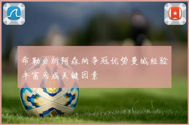 希勒分析阿森纳争冠优势曼城经验丰富或成关键因素