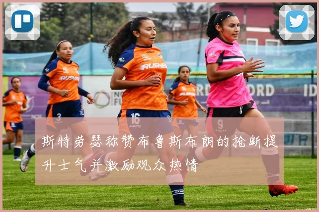 斯特劳瑟称赞布鲁斯布朗的抢断提升士气并激励观众热情