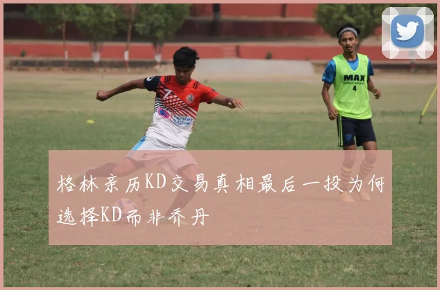 格林亲历KD交易真相最后一投为何选择KD而非乔丹