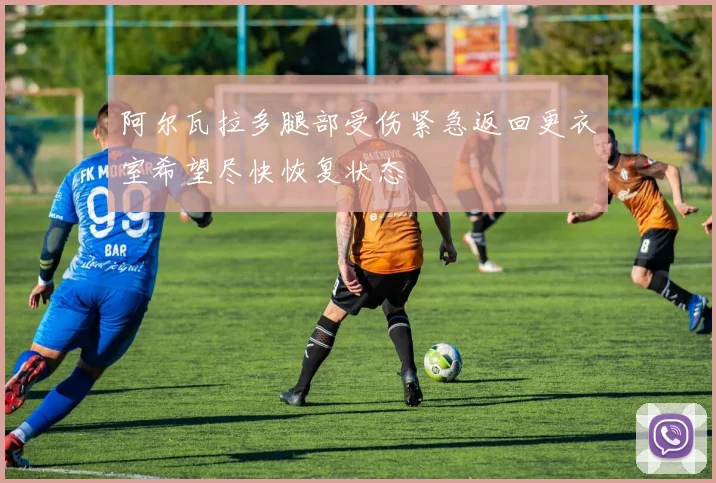 阿尔瓦拉多腿部受伤紧急返回更衣室希望尽快恢复状态