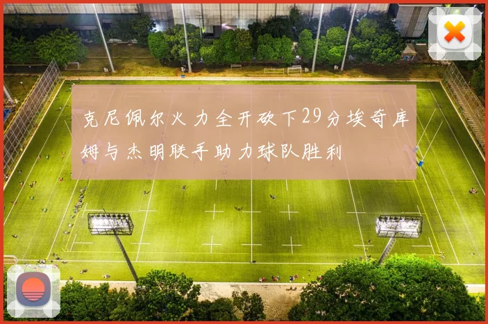 克尼佩尔火力全开砍下29分埃奇库姆与杰明联手助力球队胜利