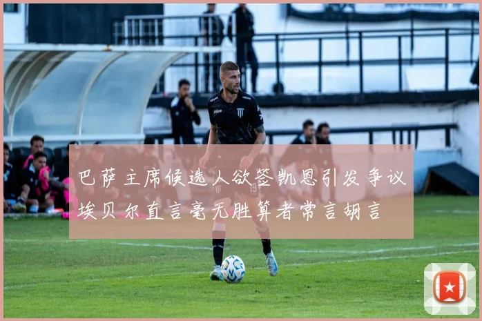 巴萨主席候选人欲签凯恩引发争议埃贝尔直言毫无胜算者常言胡言