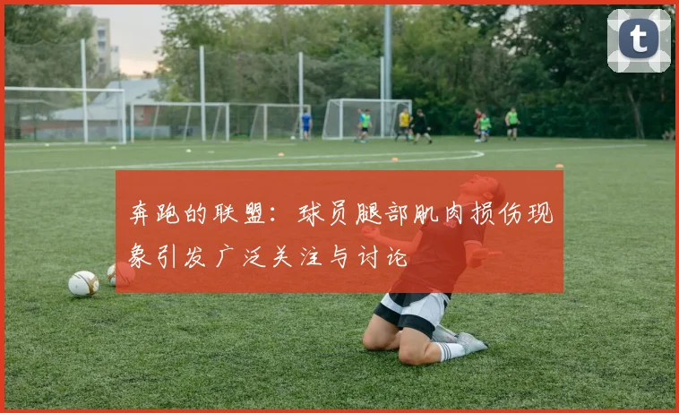 奔跑的联盟：球员腿部肌肉损伤现象引发广泛关注与讨论