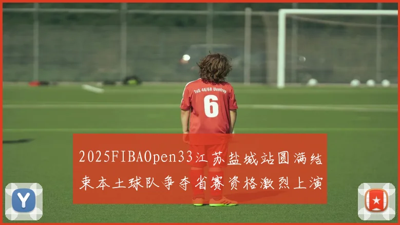 2025FIBAOpen33江苏盐城站圆满结束本土球队争夺省赛资格激烈上演