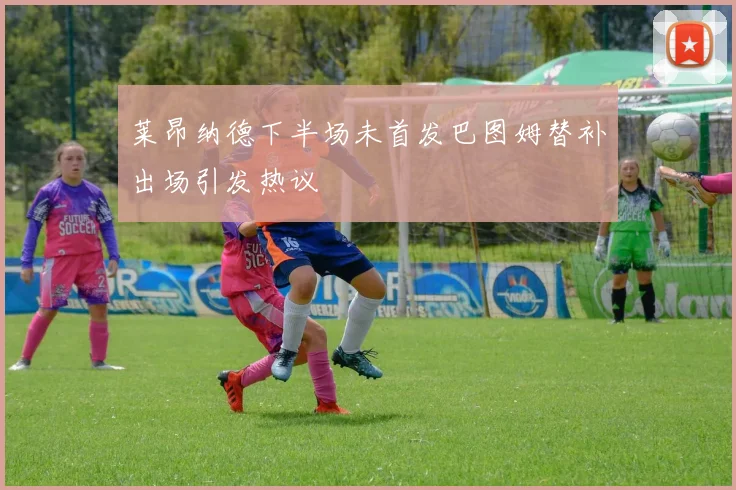 莱昂纳德下半场未首发巴图姆替补出场引发热议