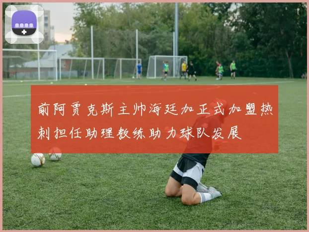 前阿贾克斯主帅海廷加正式加盟热刺担任助理教练助力球队发展
