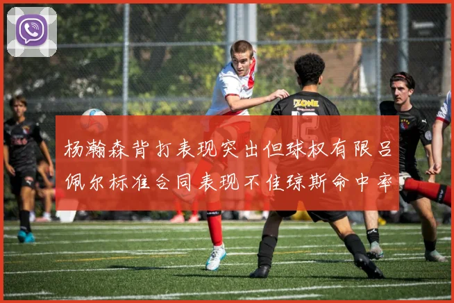 杨瀚森背打表现突出但球权有限吕佩尔标准合同表现不佳琼斯命中率略高