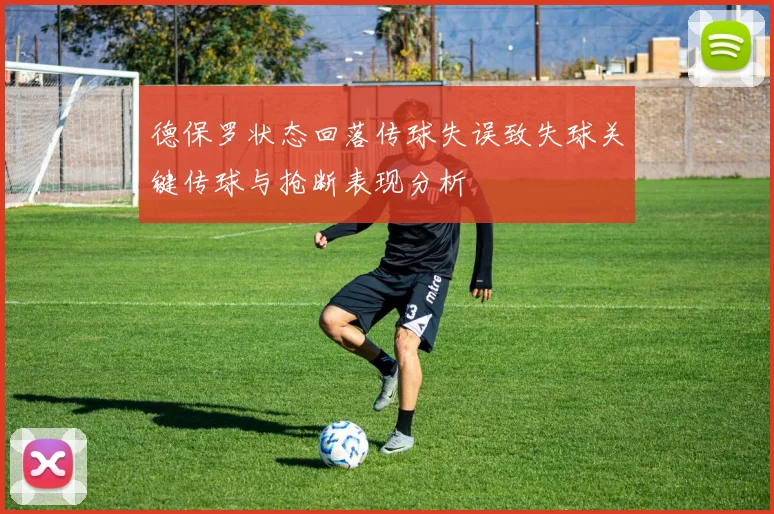 德保罗状态回落传球失误致失球关键传球与抢断表现分析