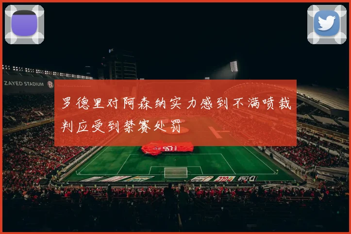 罗德里对阿森纳实力感到不满喷裁判应受到禁赛处罚