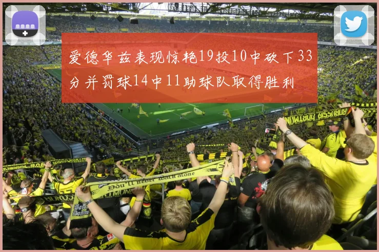 爱德华兹表现惊艳19投10中砍下33分并罚球14中11助球队取得胜利