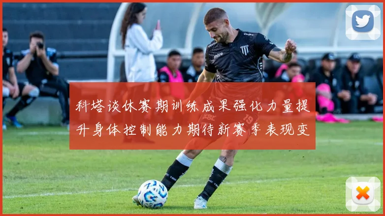 科塔谈休赛期训练成果强化力量提升身体控制能力期待新赛季表现变化