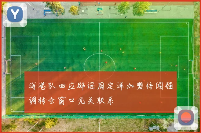 海港队回应辟谣周定洋加盟传闻强调转会窗口无关联系