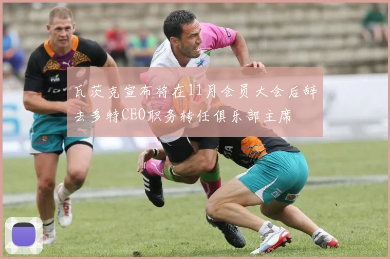 瓦茨克宣布将在11月会员大会后辞去多特CEO职务转任俱乐部主席
