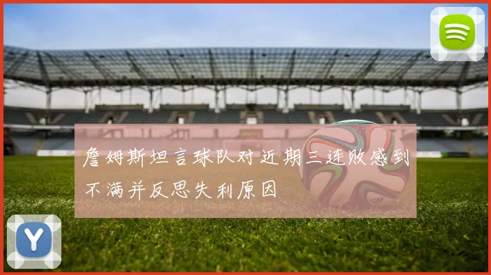 詹姆斯坦言球队对近期三连败感到不满并反思失利原因