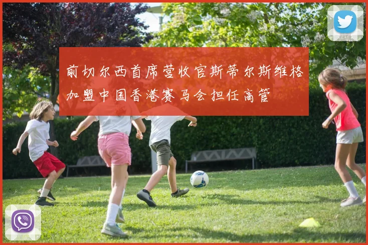 前切尔西首席营收官斯蒂尔斯维格加盟中国香港赛马会担任高管