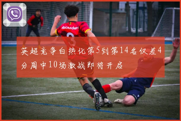 英超竞争白热化第5到第14名仅差4分周中10场激战即将开启