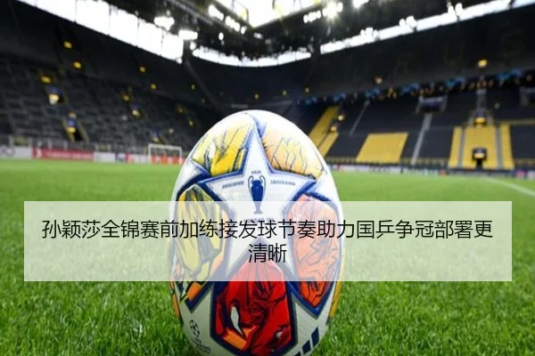 孙颖莎全锦赛前加练接发球节奏助力国乒争冠部署更清晰